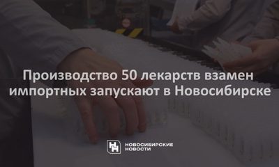 Производство 50 лекарств взамен импортных запускают в Новосибирске